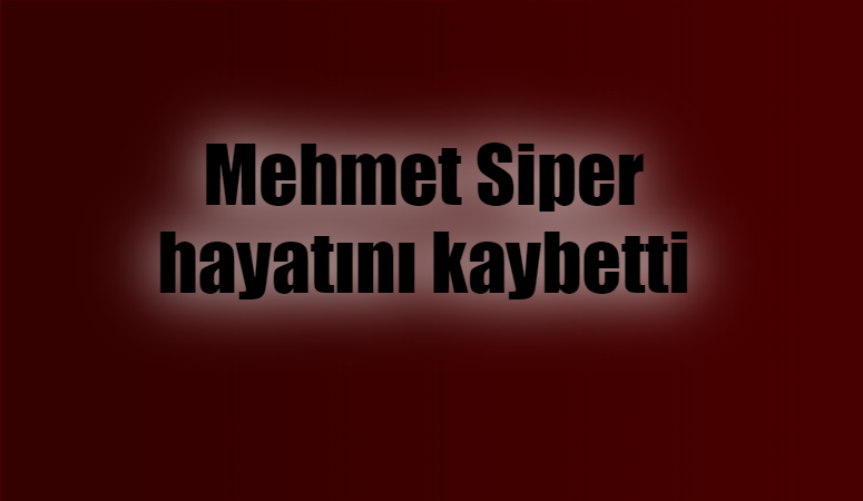 Mehmet Siper hayatını kaybetti