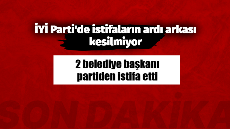 İYİ Partili 2 belediye başkanı partiden istifa ettiğini açıkladı