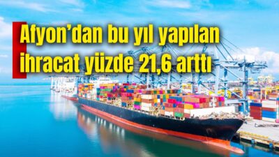 Ticaret Bakanlığı verilerine göre, Afyon 11 aylık dönemde yüzde 21,6’lık