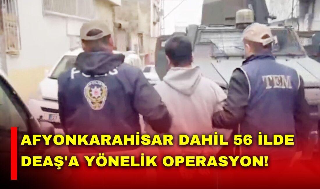 Afyonkarahisar’ın da aralarında bulunduğu 56 ilde, DEAŞ terör örgütüne yönelik
