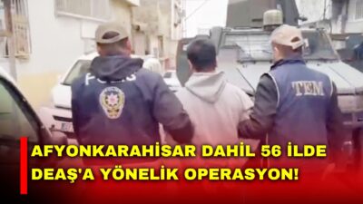 Afyonkarahisar’ın da aralarında bulunduğu 56 ilde, DEAŞ terör örgütüne yönelik
