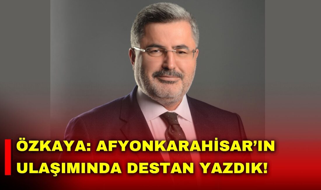 AK Parti Afyonkarahisar Milletvekili Özkaya, 2003 yılından bu yana il