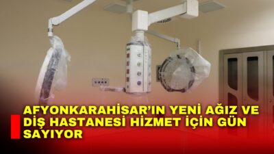 Afyonkarahisar’ın sağlık alanındaki yatırımları kapsamında yapımı tamamlanan Ağız ve Diş