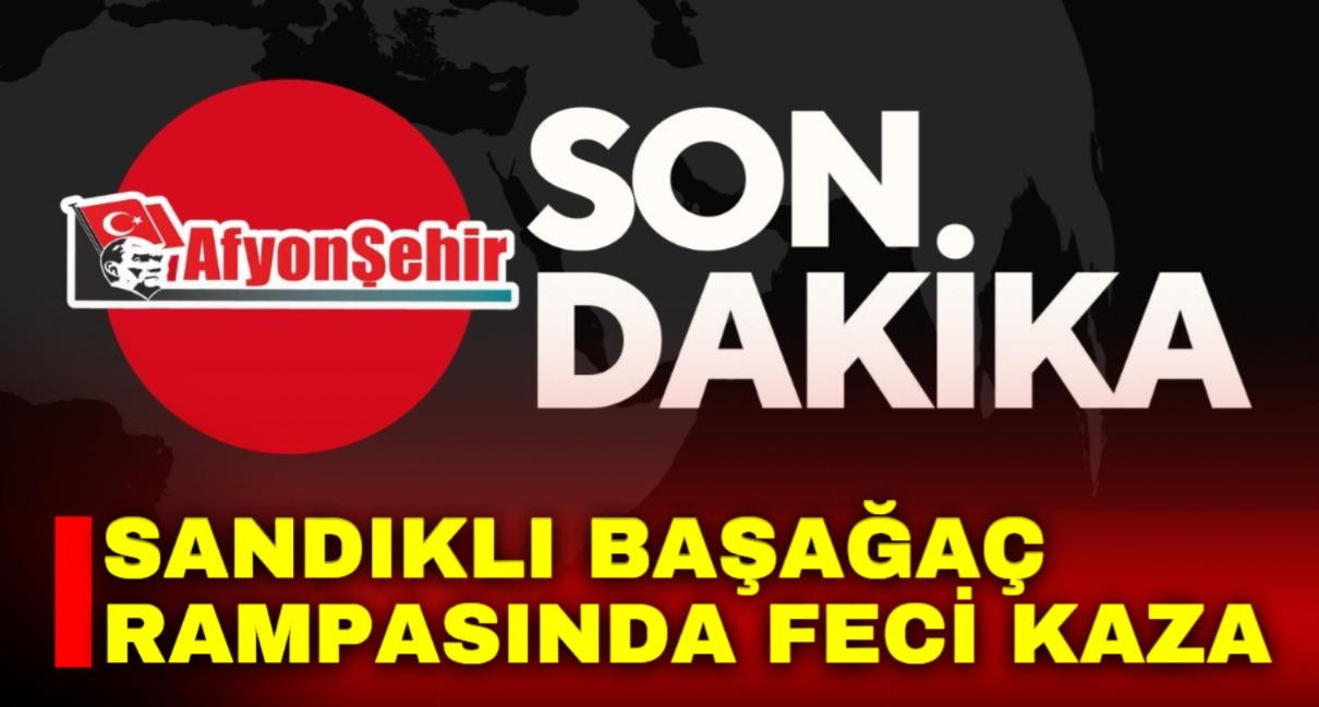 SANDIKLI BAŞAĞAÇ RAMPASINDA FECİ KAZA
