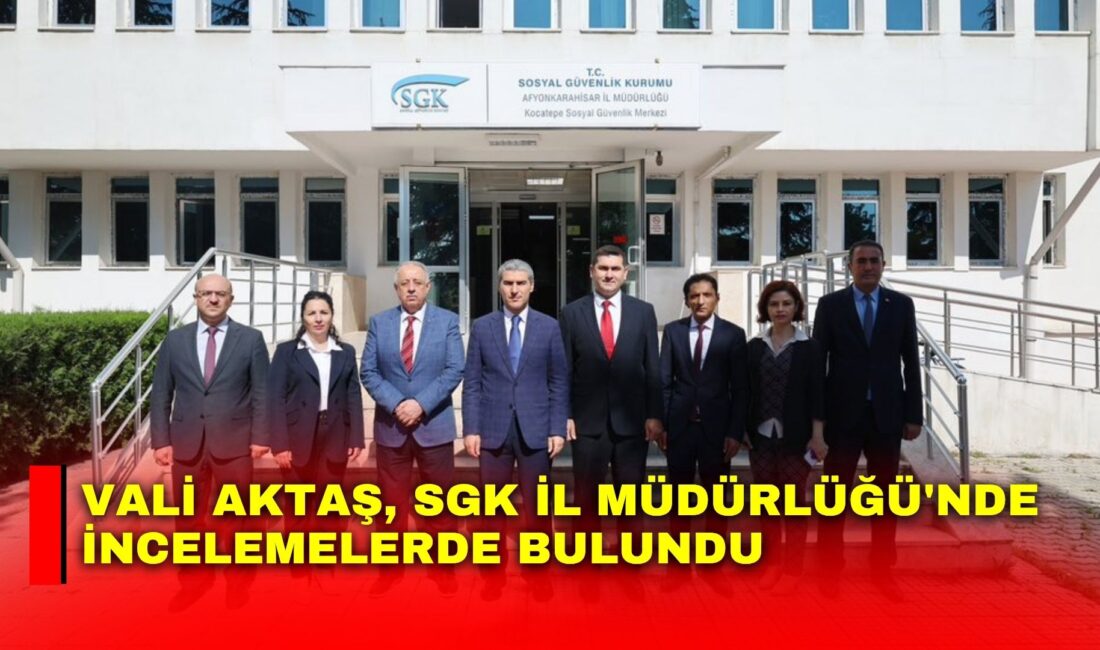 Afyonkarahisar Valisi Dr. Naci Aktaş, Sosyal Güvenlik Kurumu (SGK) İl