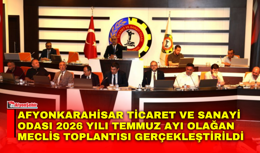 Afyonkarahisar Ticaret ve Sanayi Odası Meclisi’nin 2026 yılı Temmuz ayı