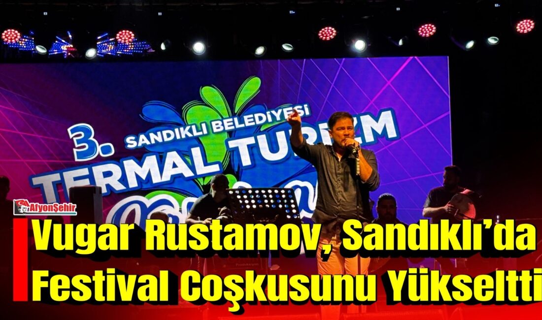 Vugar Rustamov, Sandıklı’da Festival Coşkusunu Yükseltti Sandıklı Termal Turizm ve Gurbetçi Festivali, birbirinden renkli etkinlik ve