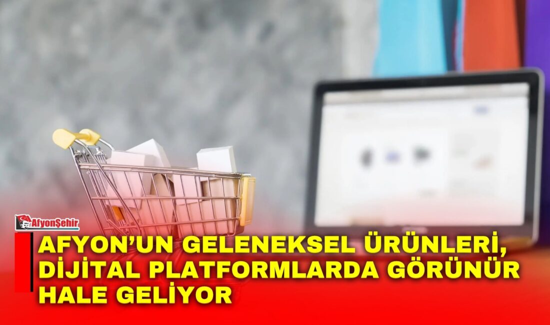 Afyon’un geleneksel lezzetleri ve yerel ürünleri, dijital satış kanallarıyla daha