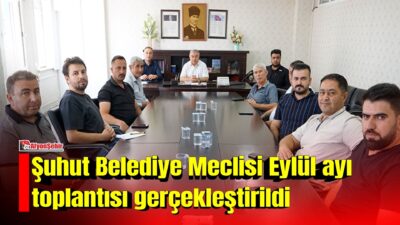 Şuhut Belediye Meclisi’nin eylül ayı olağan toplantısında ilçenin gelişimine katkı