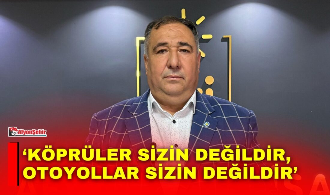 ‘Köprüler sizin değildir, otoyollar sizin değildir’ İYİ Parti Afyonkarahisar İl Başkanı Muhammet Mısırlıoğlu, köprü ve otoyolların