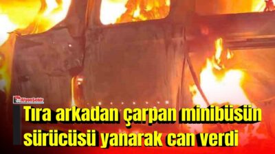 Afyonkarahisar’ın Dinar ilçesinde tıra arkadan çarpan minibüsün alev alması sonucu
