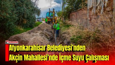 Afyonkarahisar Belediyesi, Akçin Mahallesi’nde vatandaşlara kesintisiz ve sağlıklı içme suyu