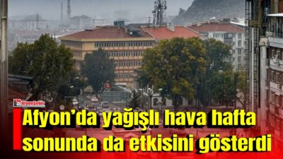 Afyonkarahisar’da günlerdir aralıklarla devam eden yağışlar, hafta sonunda da etkisini