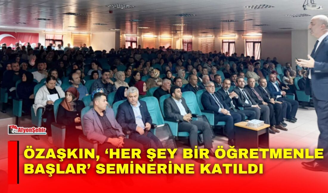 Özaşkın, ‘Her şey bir öğretmenle başlar’ seminerine katıldı Şuhut ilçesinde eğitim camiasına yönelik düzenlenen ‘Her Şey Bir Öğretmenle