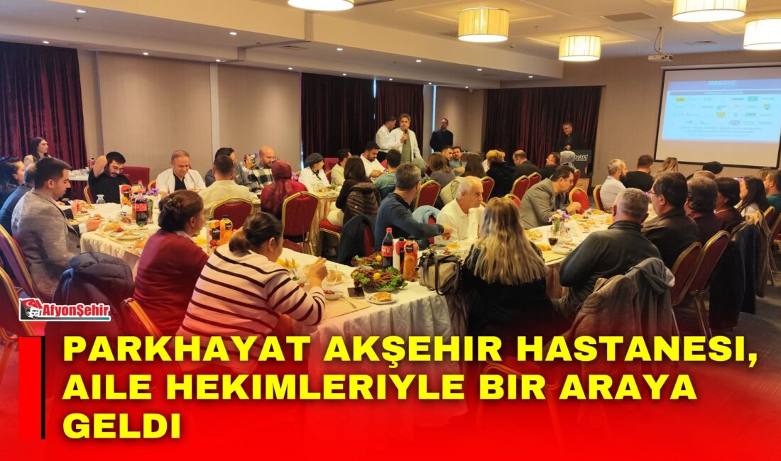 PARKHAYAT Akşehir Hastanesi, Akşehir’de görev yapan aile hekimlerini ağırladığı toplantıda