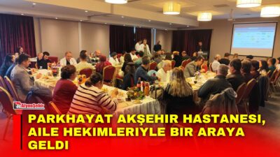 PARKHAYAT Akşehir Hastanesi, Akşehir’de görev yapan aile hekimlerini ağırladığı toplantıda