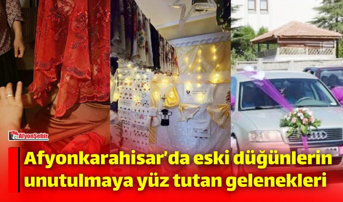 Afyonkarahisar’da eski düğünlerin unutulmaya yüz tutan gelenekleri Kına türkülerinden sıra yemeklerine, gelin alma merasimlerinden “gelinin cuması” geleneğine